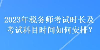 2023年稅務(wù)師考試時長及考試科目時間如何安排？