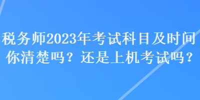 稅務(wù)師2023年考試科目及時間你清楚嗎？還是上機(jī)考試嗎？