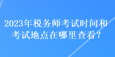 2023年稅務師考試時間和考試地點在哪里查看？