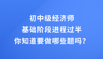 初中級經(jīng)濟師基礎階段進程過半 你知道要做哪些題嗎？