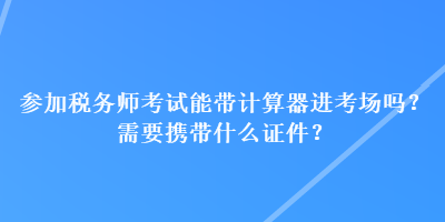 參加稅務(wù)師考試能帶計(jì)算器進(jìn)考場(chǎng)嗎？需要攜帶什么證件？