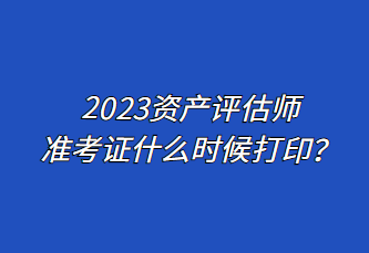 2023資產(chǎn)評(píng)估師準(zhǔn)考證什么時(shí)候打??？