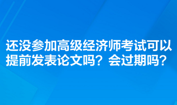 還沒參加高級經(jīng)濟(jì)師考試可以提前發(fā)表論文嗎？會過期嗎？