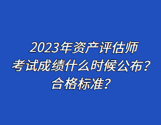 2023年資產(chǎn)評(píng)估師考試成績(jī)什么時(shí)候公布？合格標(biāo)準(zhǔn)？