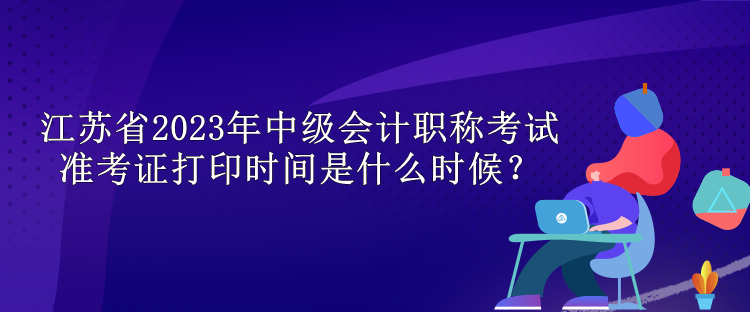 江蘇省2023年中級(jí)會(huì)計(jì)職稱考試準(zhǔn)考證打印時(shí)間是什么時(shí)候？