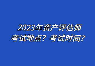 2023年資產(chǎn)評(píng)估師考試地點(diǎn)？考試時(shí)間？