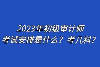 2023年初級審計師考試安排是什么？考幾科？