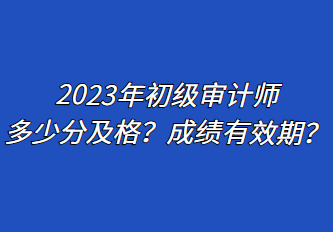 2023年初級(jí)審計(jì)師多少分及格？成績有效期？