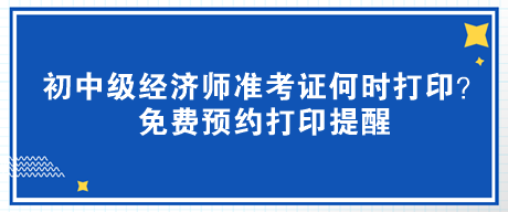 2023年初中級(jí)經(jīng)濟(jì)師準(zhǔn)考證何時(shí)打??？免費(fèi)預(yù)約打印提醒