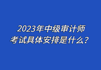 2023年中級審計師考試具體安排是什么？