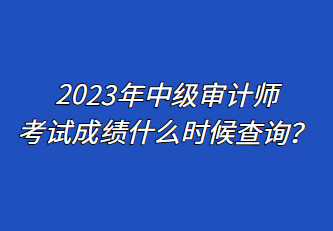 2023年中級審計師考試成績什么時候查詢？