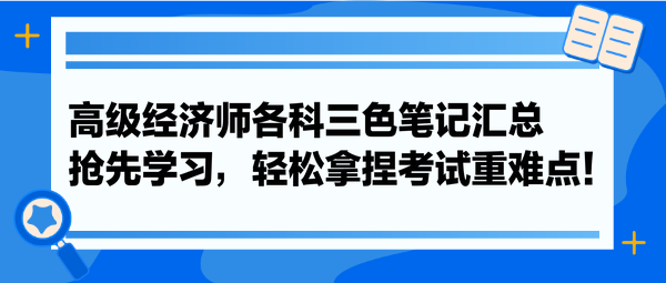 高級經(jīng)濟(jì)師各科三色筆記匯總 搶先學(xué)習(xí)，輕松拿捏考試重難點(diǎn)！