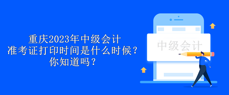 重慶2023年中級會計準(zhǔn)考證打印時間是什么時候？你知道嗎？