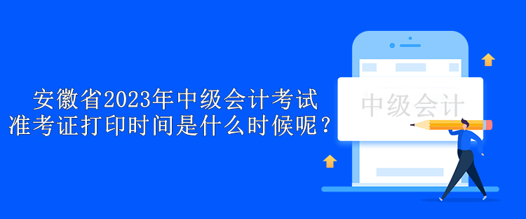 安徽省2023年中級(jí)會(huì)計(jì)考試準(zhǔn)考證打印時(shí)間是什么時(shí)候呢？