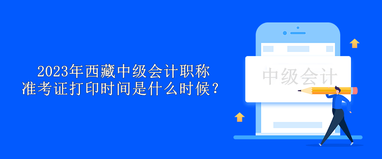 2023年西藏中級(jí)會(huì)計(jì)職稱準(zhǔn)考證打印時(shí)間是什么時(shí)候？