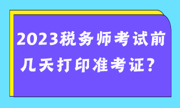 2023稅務(wù)師考試前幾天打印準(zhǔn)考證？