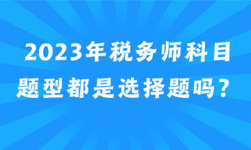 2023年稅務(wù)師科目題型都是選擇題嗎？