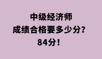 中級(jí)經(jīng)濟(jì)師成績(jī)合格要多少分？84分！