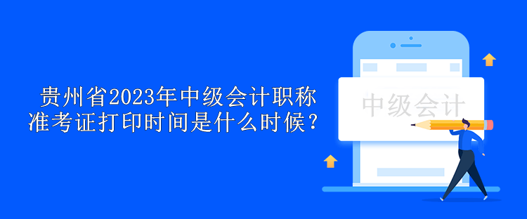 貴州省2023年中級(jí)會(huì)計(jì)職稱準(zhǔn)考證打印時(shí)間是什么時(shí)候？