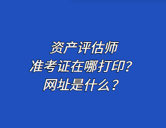 資產(chǎn)評估師準考證在哪打??？網(wǎng)址是什么？