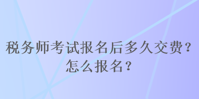 稅務(wù)師考試報(bào)名后多久交費(fèi)？怎么報(bào)名？