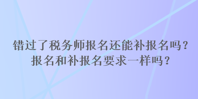 錯(cuò)過(guò)了稅務(wù)師報(bào)名還能補(bǔ)報(bào)名嗎？報(bào)名和補(bǔ)報(bào)名要求一樣嗎？