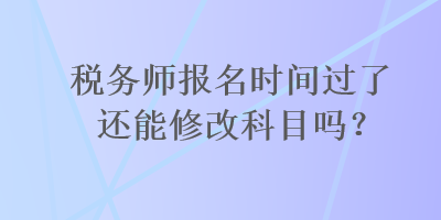 稅務師報名時間過了還能修改科目嗎？