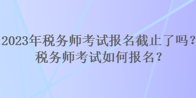 2023年稅務(wù)師考試報(bào)名截止了嗎？稅務(wù)師考試如何報(bào)名？