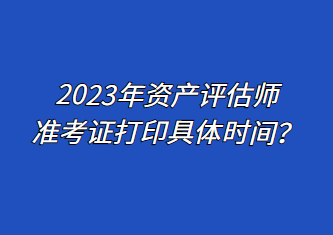 2023年資產評估師準考證打印具體時間？