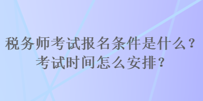 稅務(wù)師考試報(bào)名條件是什么？考試時(shí)間怎么安排？