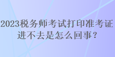 2023稅務(wù)師考試打印準(zhǔn)考證進(jìn)不去是怎么回事？