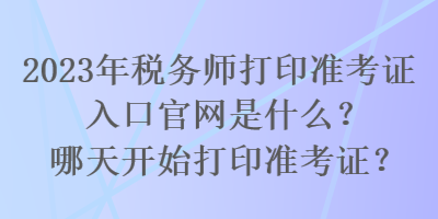 2023年稅務(wù)師打印準(zhǔn)考證入口官網(wǎng)是什么？哪天開始打印準(zhǔn)考證？