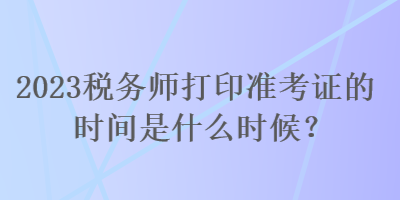 2023稅務師打印準考證的時間是什么時候？