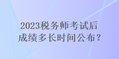 2023稅務(wù)師考試后成績(jī)多長(zhǎng)時(shí)間公布？