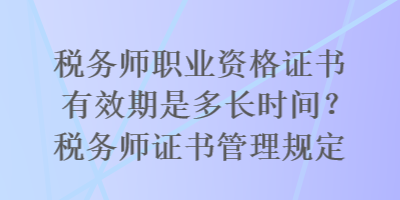 稅務師職業(yè)資格證書有效期是多長時間？稅務師證書管理規(guī)定