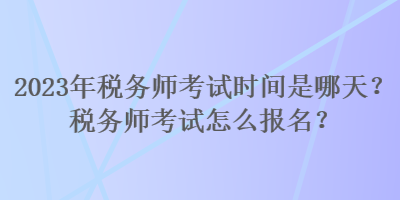 2023年稅務(wù)師考試時間是哪天？稅務(wù)師考試怎么報名？