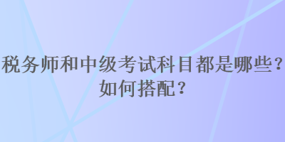 稅務(wù)師和中級(jí)考試科目都是哪些？如何搭配？