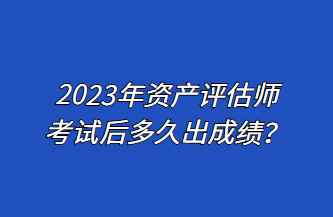 2023年資產(chǎn)評估師考試后多久出成績？