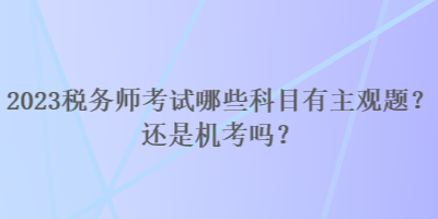 2023稅務(wù)師考試哪些科目有主觀題？還是機(jī)考嗎？