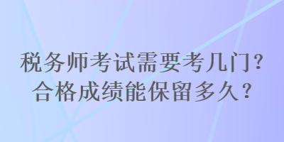 稅務(wù)師考試需要考幾門？合格成績能保留多久？