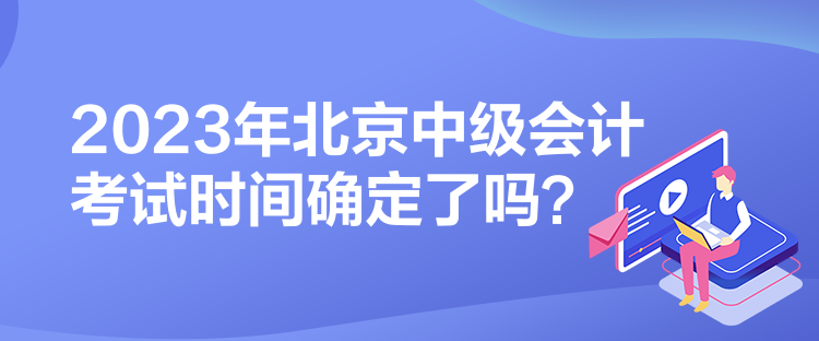 2023年北京中級(jí)會(huì)計(jì)考試時(shí)間確定了嗎？