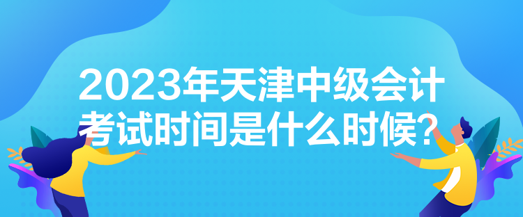 2023年天津中級會計考試時間是什么時候？