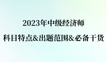 2023年中級經(jīng)濟師科目特點&出題范圍&必備干貨