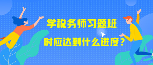 學(xué)習(xí)稅務(wù)師習(xí)題班時(shí)應(yīng)該達(dá)到什么進(jìn)度？附學(xué)習(xí)提醒！