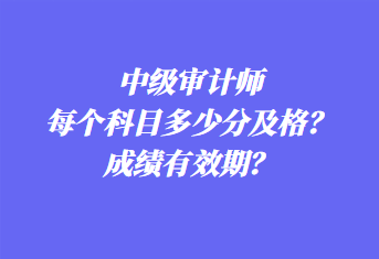 中級(jí)審計(jì)師每個(gè)科目多少分及格？成績有效期？