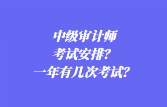 中級審計師考試安排？一年有幾次考試？