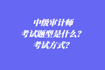 2023年中級審計師考試題型是什么？考試方式？