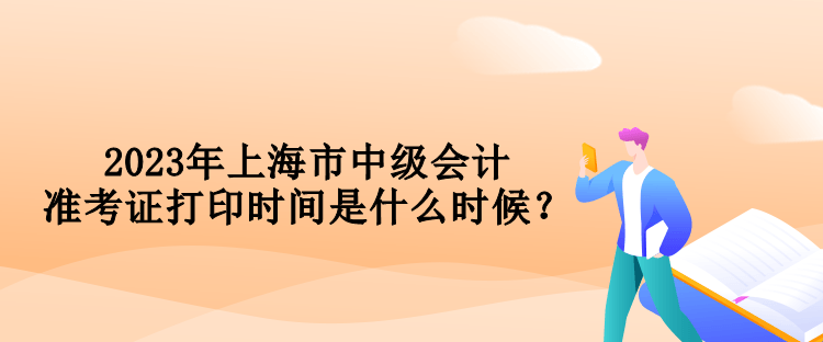 2023年上海市中級(jí)會(huì)計(jì)準(zhǔn)考證打印時(shí)間是什么時(shí)候？