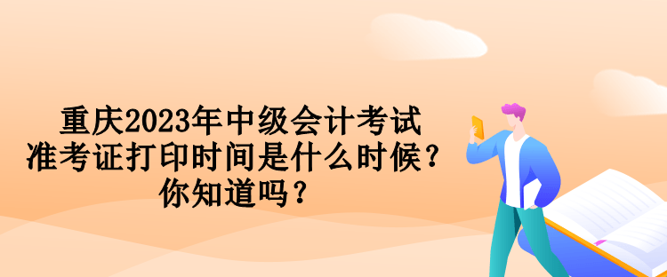 重慶2023年中級會計考試準考證打印時間是什么時候？你知道嗎？