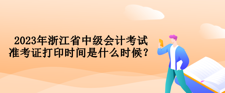 2023年浙江省中級(jí)會(huì)計(jì)考試準(zhǔn)考證打印時(shí)間是什么時(shí)候？